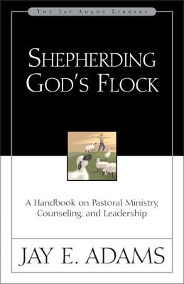 Shepherding God's Flock: A Handbook on Pastoral Ministry, Counseling, and Leadership - Adams, Jay E