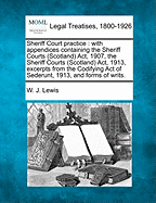 Sheriff Court Practice: With Appendices Containing the Sheriff Courts (Scotland) ACT, 1907, the Sheriff Courts (Scotland) ACT, 1913, Excerpts from the Codifying Act of Sederunt, 1913, and Forms of Writs.