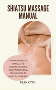 Shiatsu Massage Manual: Comprehensive Manual To Understanding The Principles & Techniques Of Shiatsu Therapy