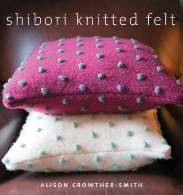 Shibori Knitted Felt: 20 Plus Designs to Knit, Bead, and Felt - Crowther-Smith, Alison, and Heseltine, John (Photographer)