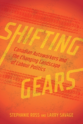 Shifting Gears: Canadian Autoworkers and the Changing Landscape of Labour Politics - Ross, Stephanie, and Savage, Larry