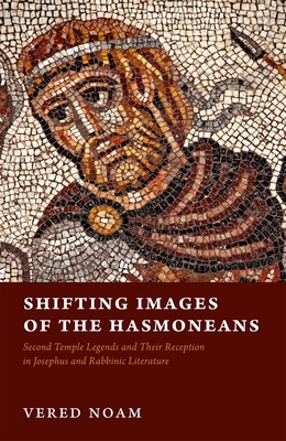 Shifting Images of the Hasmoneans: Second Temple Legends and Their Reception in Josephus and Rabbinic Literature - Noam, Vered