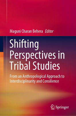 Shifting Perspectives in Tribal Studies: From an Anthropological Approach to Interdisciplinarity and Consilience - Behera, Maguni Charan (Editor)