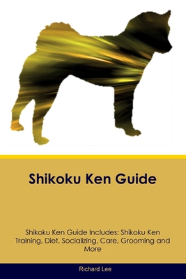 Shikoku Ken Guide Shikoku Ken Guide Includes: Shikoku Ken Training, Diet, Socializing, Care, Grooming, and More - Lee, Richard