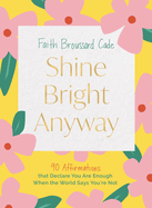 Shine Bright Anyway: 90 Affirmations That Declare You Are Enough When the World Says You're Not