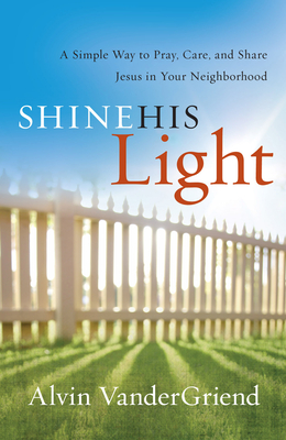Shine His Light: A Simple Way to Pray, Care and Share Jesus in Your Neighborhood - Vandergriend, Alvin
