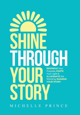 Shine Through Your Story: REKINDLE Your Purpose, IGNITE Your Light & ILLUMINATE the World by Sharing Your Story - Prince, Michelle