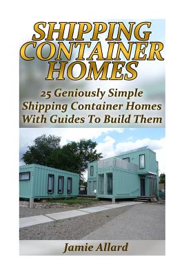 Shipping Container Homes: 25 Geniously Simple Shipping Container Homes With Guides To Build Them: (Tiny Houses Plans, Interior Design Books, Architecture Books) - Allard, Jamie