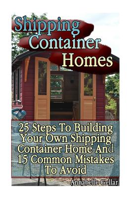 Shipping Container Homes: 25 Steps to Building Your Own Shipping Container Home and 15 Common Mistakes to Avoid: (Tiny Houses Plans, Interior Design Books, Architecture Books) - Gellar, Annabelle