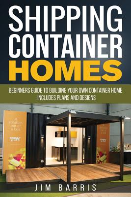 Shipping Container Homes: Beginners guide to building your own container home - includes plans and designs - Barris, Jim