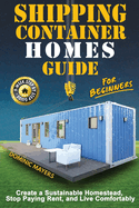 Shipping Container Homes Guide For Beginners: Create A Sustainable Homestead, Stop Paying Rent & Live Comfortably