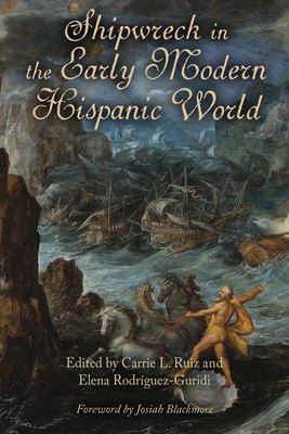 Shipwreck in the Early Modern Hispanic World - Ruiz, Carrie L (Contributions by), and Rodrguez-Guridi, Elena (Contributions by), and Blackmore, Josiah (Foreword by)