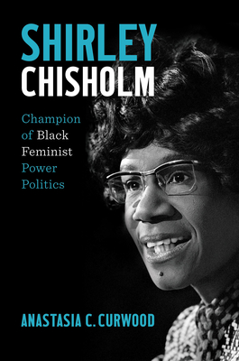 Shirley Chisholm: Champion of Black Feminist Power Politics - Curwood, Anastasia C