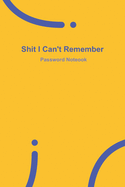 Shit I Can't Remember: Yellow password book, password log book and internet password organizer, 120 pages, small 6" x 9"