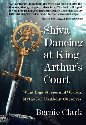 Shiva Dancing at King Arthur's Court: What Yoga Stories and Western Myths Tell Us about Ourselves - Clark, Bernie