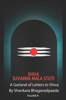 Shiva Suvarna Mala Stuti: A Garland of Letters for Shiva - K, Koushik