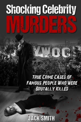 Shocking Celebrity Murders: True Crime Cases of Famous People Who Were Brutally Killed - Smith, Jack