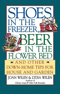 Shoes in the Freezer, Beer in the Flower Bed: And Other Down-Home Tips for House and Garden - Wilen, Joan, and Wilen, Lydia