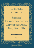 Sholes' Directory of the City of Atlanta, Ga., for 1881, Vol. 5 (Classic Reprint)