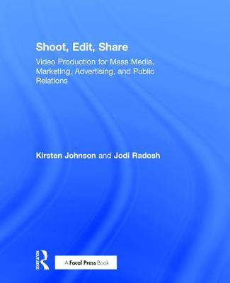 Shoot, Edit, Share: Video Production for Mass Media, Marketing, Advertising, and Public Relations - Johnson, Kirsten, and Radosh, Jodi