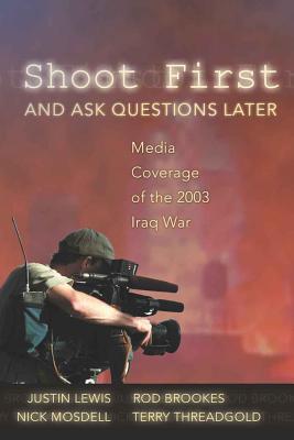 Shoot First and Ask Questions Later: Media Coverage of the 2003 Iraq War - Jhally, Sut (Editor), and Lewis, Justin, and Brookes, Rod