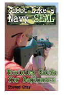 Shoot Like a Navy Seal: Training Guide for Beginners: (Survival Guide, Survival Gear)