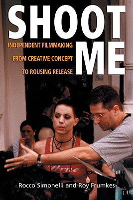 Shoot Me: Independent Filmmaking from Creative Concept to Rousing Release - Simonelli, Rocco, and Frumkes, Roy