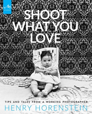 Shoot What You Love: Tips and Tales from a Working Photographer - Horenstein, Henry