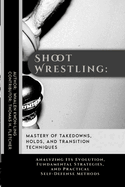 Shoot Wrestling: Mastery of Takedowns, Holds, and Transition Techniques: Analyzing Its Evolution, Fundamental Strategies, and Practical Self-Defense Methods