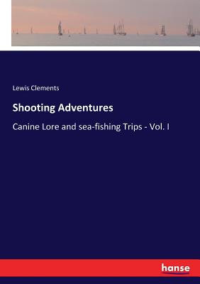 Shooting Adventures: Canine Lore and sea-fishing Trips - Vol. I - Clements, Lewis