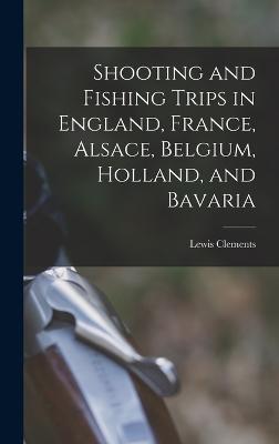 Shooting and Fishing Trips in England, France, Alsace, Belgium, Holland, and Bavaria - Clements, Lewis