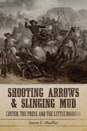 Shooting Arrows and Slinging Mud: Custer, the Press, and the Battle of the Little Bighorn