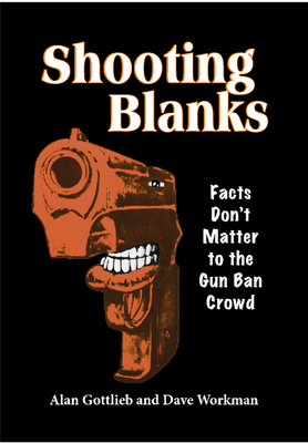 Shooting Blanks: Facts Don't Matter to the Gun Ban Crowd - Gottlieb, Alan, and Workman, Dave