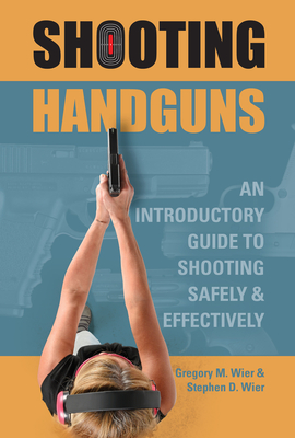 Shooting Handguns: An Introductory Guide to Shooting Safely and Effectively - Wier, Gregory M, and Wier, Stephen D
