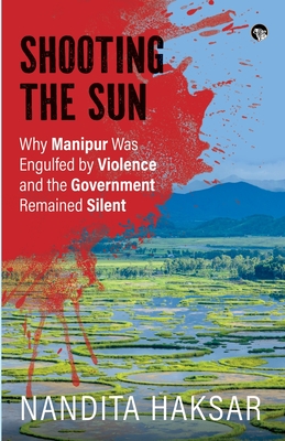 Shooting the Sun Why Manipur Was Engulfed by Violence and the Government Remained Silent - Haksar, Nandita