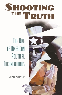 Shooting the Truth: The Rise of American Political Documentaries - McEnteer, James