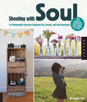 Shooting with Soul: 44 Photography Exercises Exploring Life, Beauty and Self-Expression - from Film to Smartphones, Capture Images Using Cameras from Yesterday and Today. - Cave, Alessandra