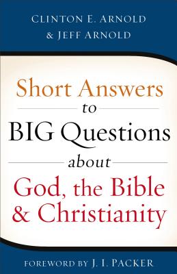 Short Answers to Big Questions about God, the Bible, and Christianity - Arnold, Clinton E, and Arnold, Jeff, and Packer, J I (Foreword by)