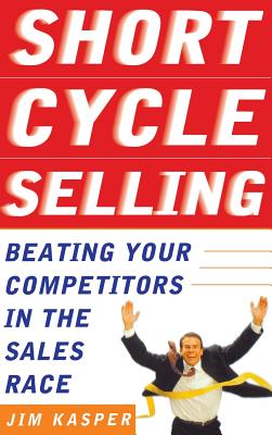 Short Cycle Selling: Beating Your Competitors in the Sales Race - Kasper, Jim