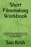 Short Filmmaking Workbook: A Step-By-Step Workbook on How to Convert Your Vague Story to a Complete Script