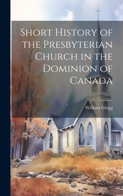 Short History of the Presbyterian Church in the Dominion of Canada - Gregg, William