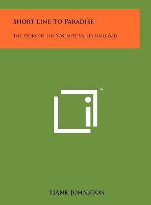 Short Line To Paradise: The Story Of The Yosemite Valley Railroad - Johnston, Hank