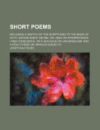 Short Poems: Including a Sketch of the Scriptures to the Book of Ruth; Satan's Great Devise, or Lines on Intemperance; I and Conscience, or a Dialogue on Universalism; And a Few Others on Various Subjects (Classic Reprint)