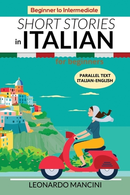 Short Stories in Italian for Beginners: Italian-English Parallel Text, Beginner to Intermediate - Mancini, Leonardo