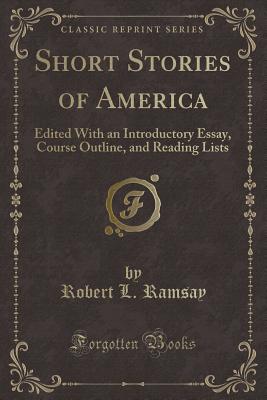 Short Stories of America: Edited with an Introductory Essay, Course Outline, and Reading Lists (Classic Reprint) - Ramsay, Robert L