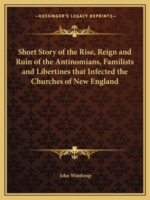 Short Story of the Rise, Reign and Ruin of the Antinomians, Familists and Libertines that Infected the Churches of New England - Winthrop, John