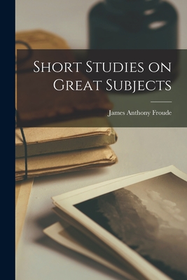 Short Studies on Great Subjects - Froude, James Anthony