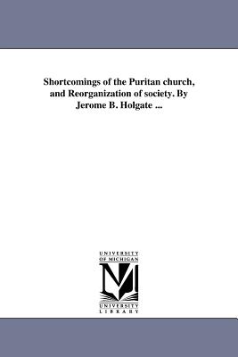 Shortcomings of the Puritan church, and Reorganization of society. By Jerome B. Holgate ... - Holgate, Jerome Bonaparte