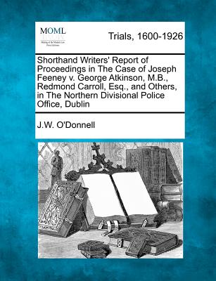 Shorthand Writers' Report of Proceedings in the Case of Joseph Feeney V. George Atkinson, M.B., Redmond Carroll, Esq., and Others, in the Northern Divisional Police Office, Dublin - O'Donnell, J W