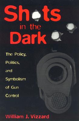 Shots in the Dark: The Policy, Politics, and Symbolism of Gun Control - Vizzard, William J